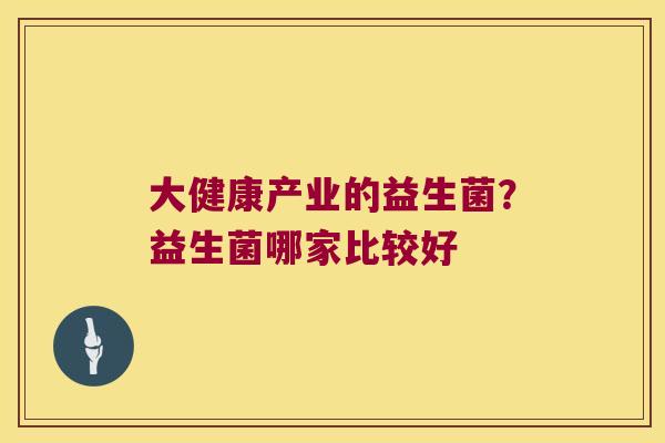 大健康产业的益生菌？益生菌哪家比较好