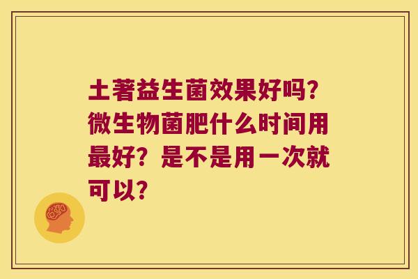 土著益生菌效果好吗？微生物菌肥什么时间用最好？是不是用一次就可以？