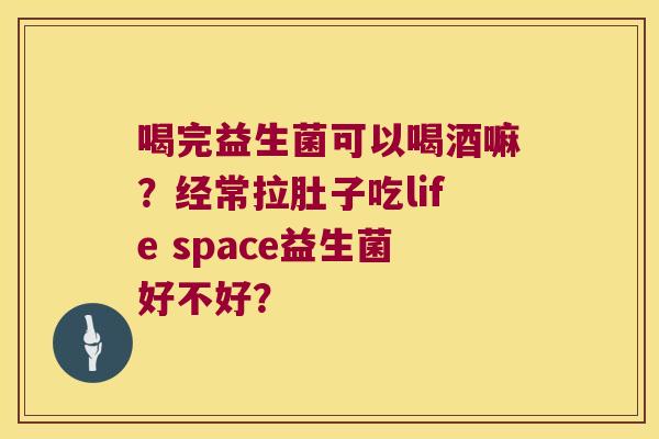 喝完益生菌可以喝酒嘛?经常拉肚子吃life space益生菌好不好? 喝完益生菌可以喝酒嘛?经常拉肚子吃life space益生菌好不好?