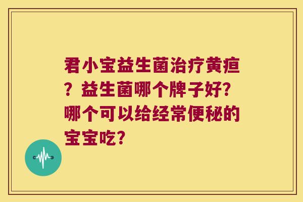 君小宝益生菌治疗黄疸？益生菌哪个牌子好？哪个可以给经常便秘的宝宝吃？