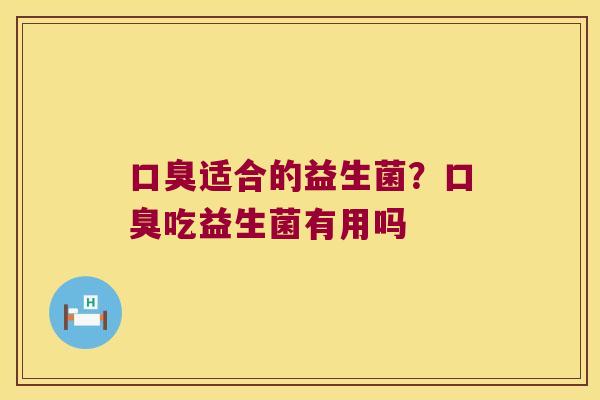 口臭适合的益生菌？口臭吃益生菌有用吗