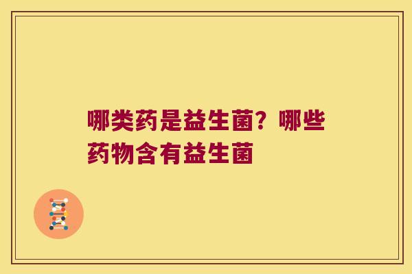 哪类药是益生菌？哪些药物含有益生菌