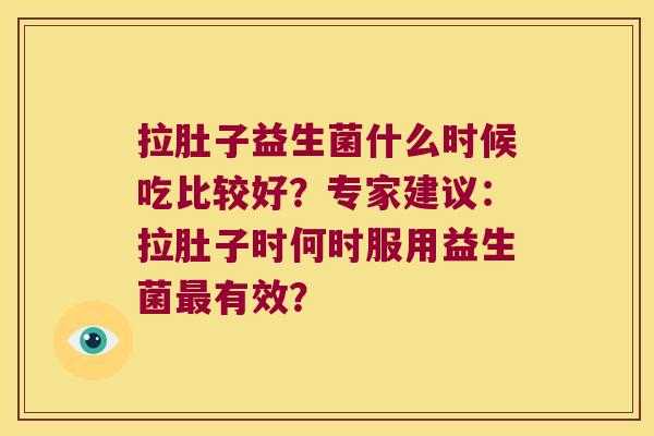 拉肚子益生菌什么时候吃比较好？专家建议：拉肚子时何时服用益生菌最有效？