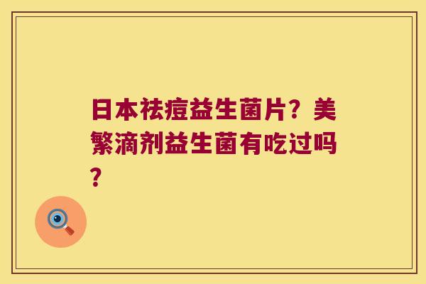 日本祛痘益生菌片？美繁滴剂益生菌有吃过吗？