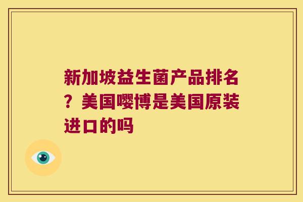 新加坡益生菌产品排名?美国嘤博是美国原装进口的吗 新加坡益生菌产品排名?美国嘤博是美国原装进口的吗