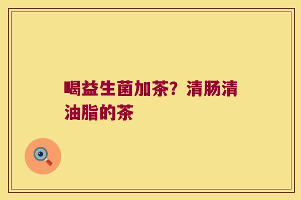 喝益生菌加茶？清肠清油脂的茶