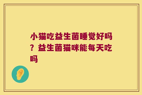 小猫吃益生菌睡觉好吗?益生菌猫咪能每天吃吗 小猫吃益生菌睡觉好吗?益生菌猫咪能每天吃吗