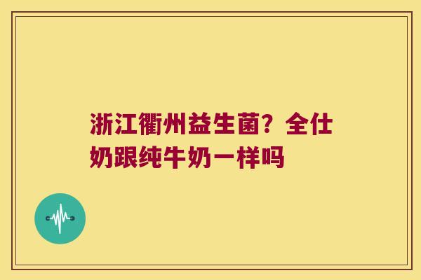 浙江衢州益生菌？全仕奶跟纯牛奶一样吗
