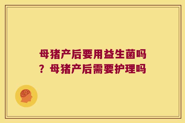 母猪产后要用益生菌吗?母猪产后需要护理吗 母猪产后要用益生菌吗?母猪产后需要护理吗