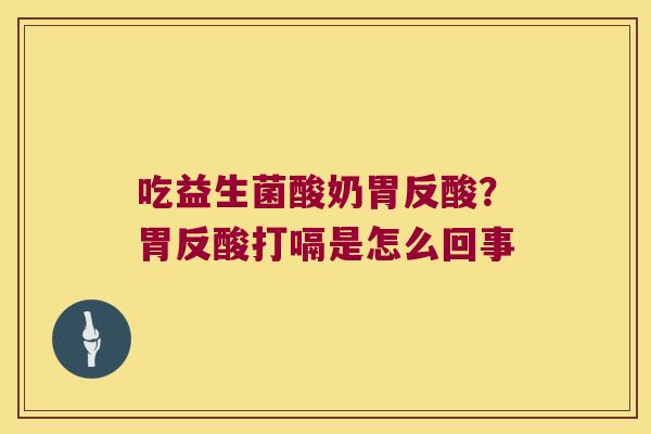 吃益生菌酸奶胃反酸?胃反酸打嗝是怎么回事 吃益生菌酸奶胃反酸?胃反酸打嗝是怎么回事