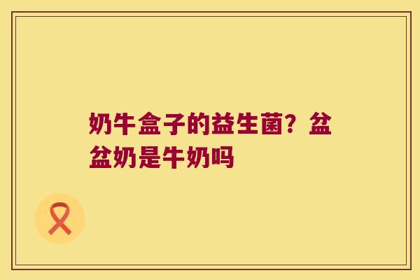奶牛盒子的益生菌？盆盆奶是牛奶吗