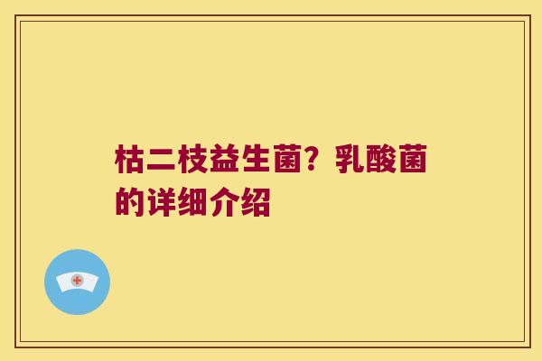 枯二枝益生菌?乳酸菌的详细介绍 枯二枝益生菌?乳酸菌的详细介绍