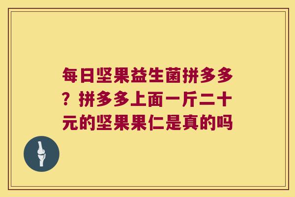 每日坚果益生菌拼多多?拼多多上面一斤二十元的坚果果仁是真的吗 每日坚果益生菌拼多多?拼多多上面一斤二十元的坚果果仁是真的吗