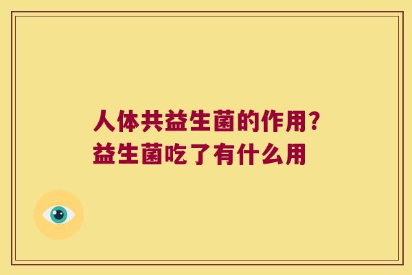 人体共益生菌的作用？益生菌吃了有什么用
