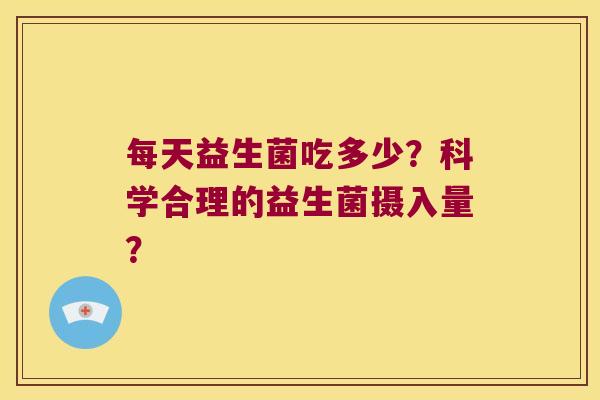 每天益生菌吃多少？科学合理的益生菌摄入量？