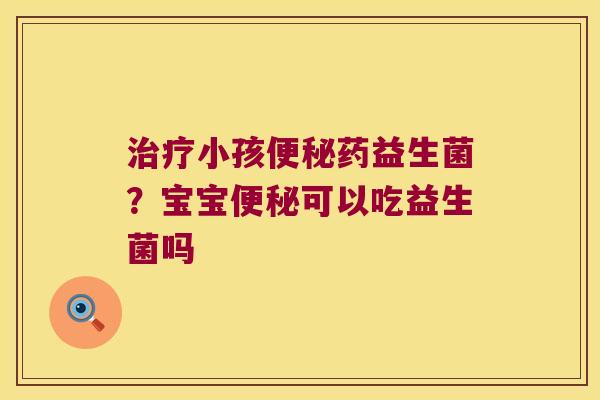 治疗小孩便秘药益生菌？宝宝便秘可以吃益生菌吗