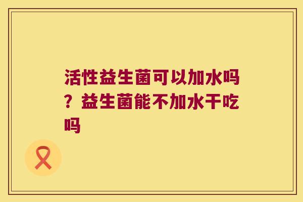 活性益生菌可以加水吗?益生菌能不加水干吃吗 活性益生菌可以加水吗?益生菌能不加水干吃吗