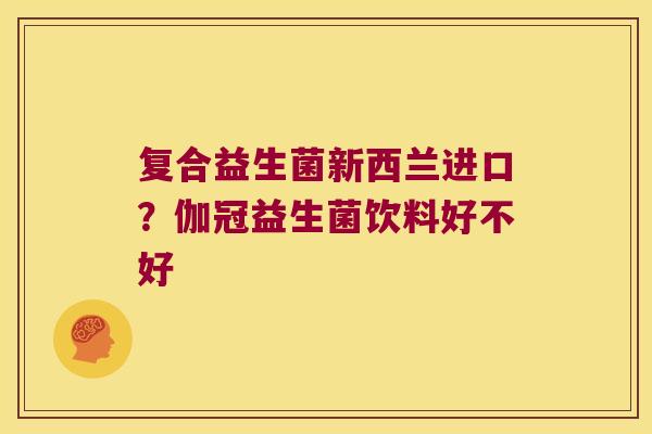 复合益生菌新西兰进口？伽冠益生菌饮料好不好