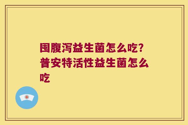 囤益生菌怎么吃?普安特活性益生菌怎么吃 囤益生菌怎么吃?普安特活性益生菌怎么吃