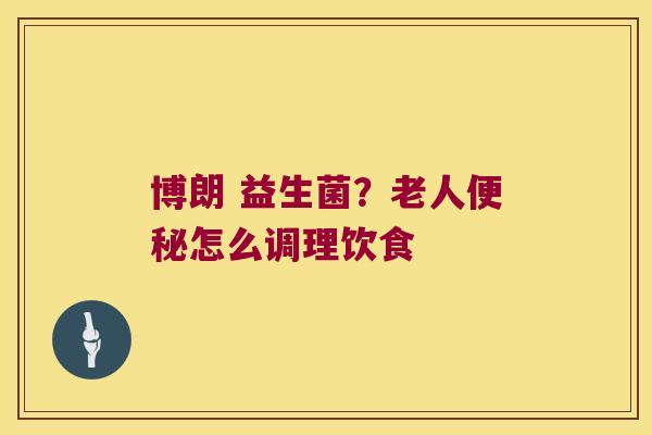 博朗 益生菌?老人怎么调理饮食 博朗 益生菌?老人怎么调理饮食