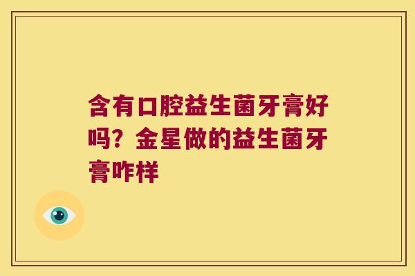含有口腔益生菌牙膏好吗?金星做的益生菌牙膏咋样 含有口腔益生菌牙膏好吗?金星做的益生菌牙膏咋样