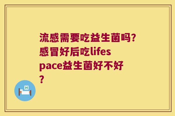 流感需要吃益生菌吗？感冒好后吃lifespace益生菌好不好？