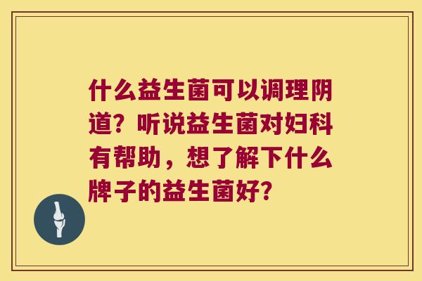 什么益生菌可以调理阴道？听说益生菌对妇科有帮助，想了解下什么牌子的益生菌好？