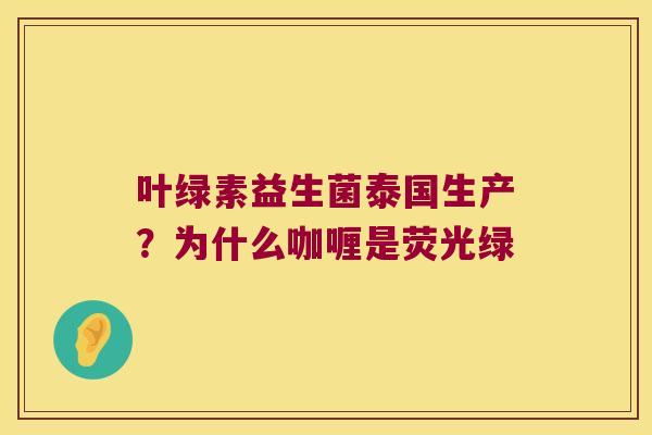 叶绿素益生菌泰国生产?为什么咖喱是荧光绿 叶绿素益生菌泰国生产?为什么咖喱是荧光绿