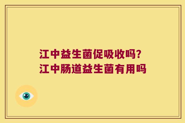 江中益生菌促吸收吗？江中肠道益生菌有用吗