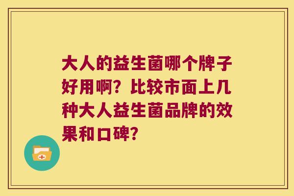 大人的益生菌哪个牌子好用啊？比较市面上几种大人益生菌品牌的效果和口碑？