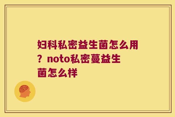 妇科私密益生菌怎么用？noto私密蔓益生菌怎么样