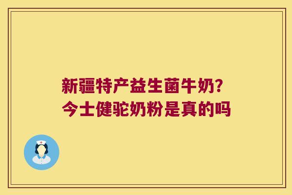 新疆特产益生菌牛奶？今士健驼奶粉是真的吗