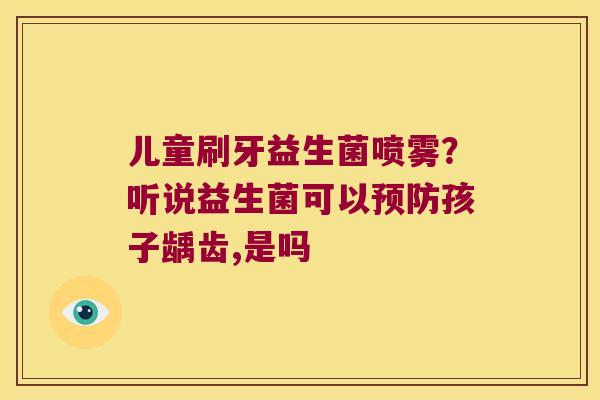 儿童刷牙益生菌喷雾？听说益生菌可以预防孩子龋齿,是吗