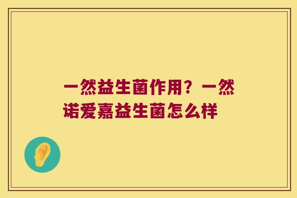 一然益生菌作用?一然诺爱嘉益生菌怎么样 一然益生菌作用?一然诺爱嘉益生菌怎么样