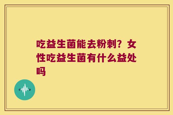 吃益生菌能去粉刺？女性吃益生菌有什么益处吗