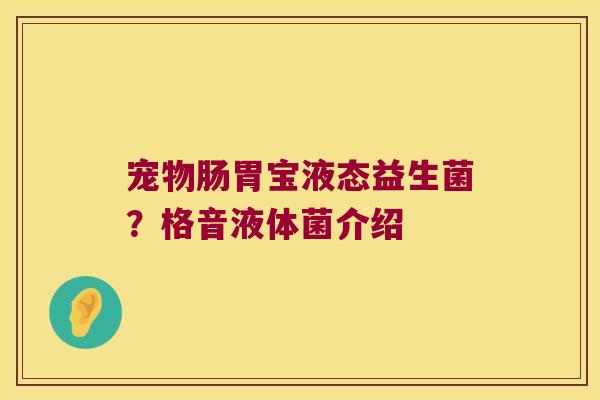 宠物肠胃宝液态益生菌？格音液体菌介绍