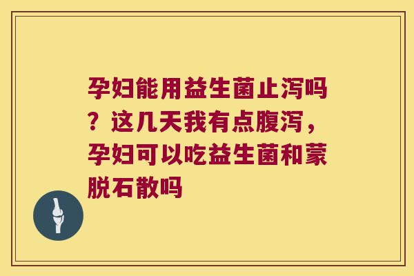 孕妇能用益生菌止泻吗?这几天我有点,孕妇可以吃益生菌和蒙脱石散吗 孕妇能用益生菌止泻吗?这几天我有点,孕妇可以吃益生菌和蒙脱石散吗