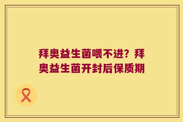 拜奥益生菌喂不进？拜奥益生菌开封后保质期