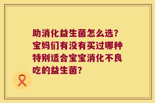 助消化益生菌怎么选？宝妈们有没有买过哪种特别适合宝宝消化不良吃的益生菌？