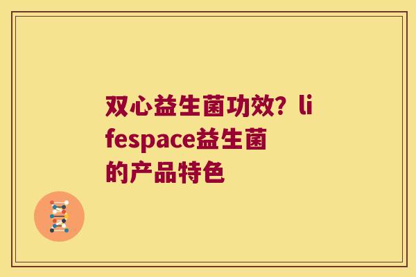 双心益生菌功效?lifespace益生菌的产品特色 双心益生菌功效?lifespace益生菌的产品特色