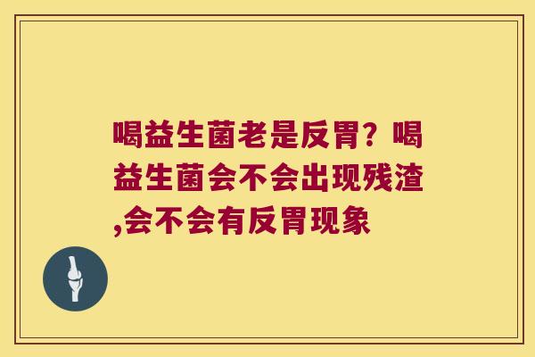 喝益生菌老是反胃?喝益生菌会不会出现残渣,会不会有反胃现象 喝益生菌老是反胃?喝益生菌会不会出现残渣,会不会有反胃现象