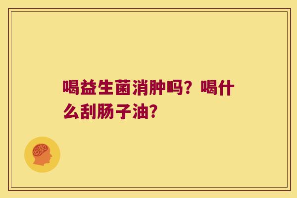 喝益生菌消肿吗？喝什么刮肠子油？