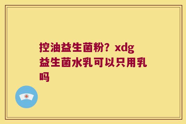 控油益生菌粉？xdg益生菌水乳可以只用乳吗