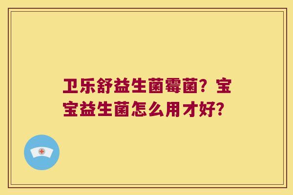 卫乐舒益生菌霉菌？宝宝益生菌怎么用才好？