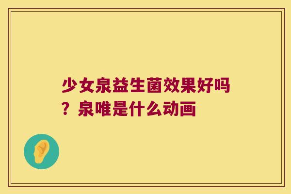 少女泉益生菌效果好吗?泉唯是什么动画 少女泉益生菌效果好吗?泉唯是什么动画