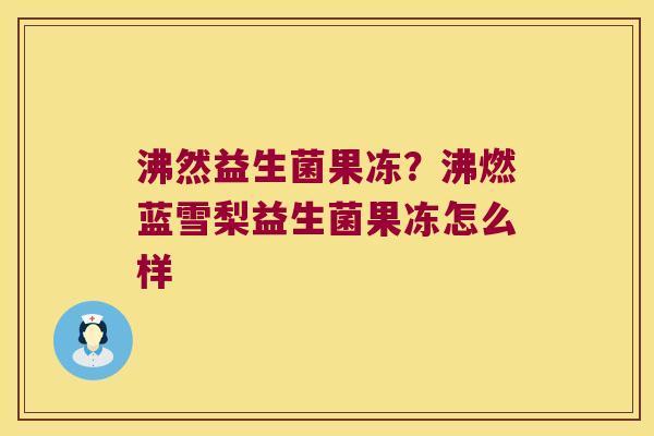 沸然益生菌果冻？沸燃蓝雪梨益生菌果冻怎么样