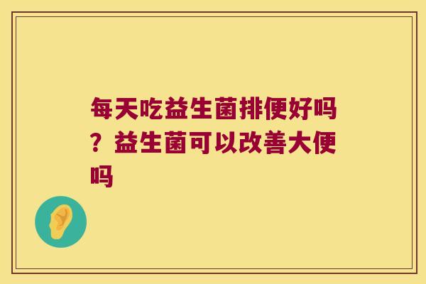 每天吃益生菌排便好吗？益生菌可以改善大便吗