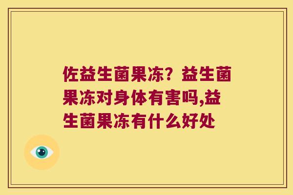 佐益生菌果冻？益生菌果冻对身体有害吗,益生菌果冻有什么好处