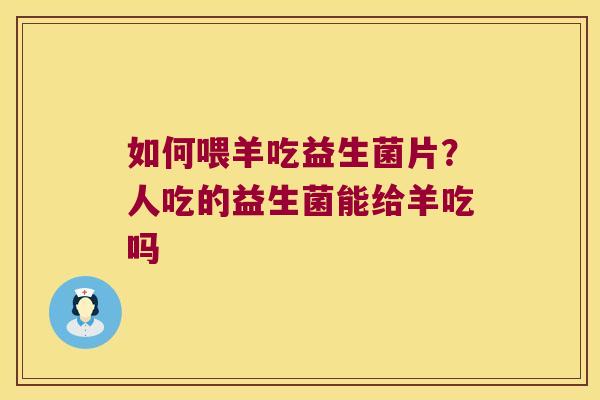 如何喂羊吃益生菌片?人吃的益生菌能给羊吃吗 如何喂羊吃益生菌片?人吃的益生菌能给羊吃吗