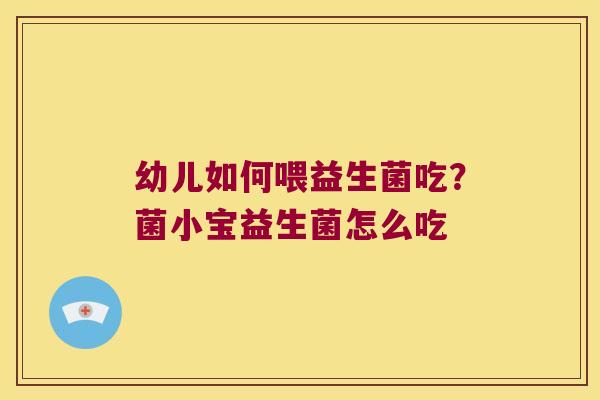 幼儿如何喂益生菌吃？菌小宝益生菌怎么吃